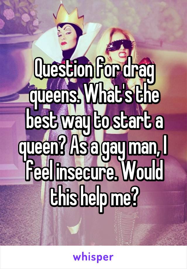 Question for drag queens. What's the best way to start a queen? As a gay man, I  feel insecure. Would this help me?