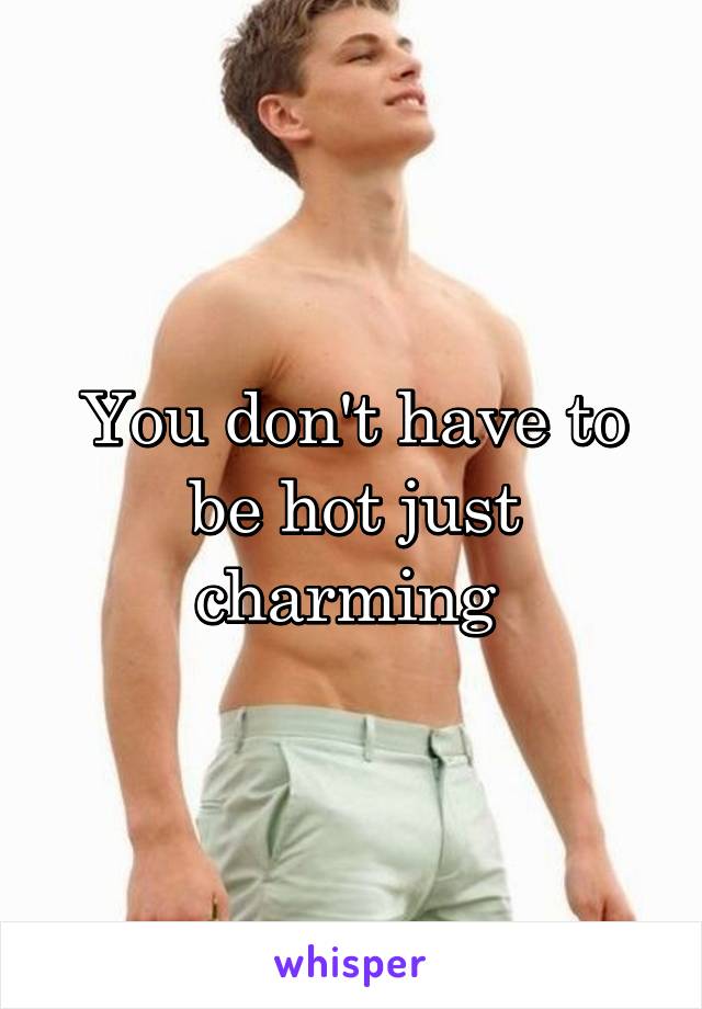 You don't have to be hot just charming 