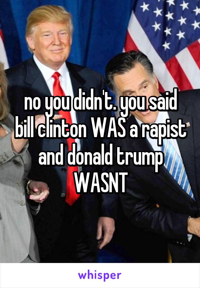 no you didn't. you said bill clinton WAS a rapist and donald trump WASNT