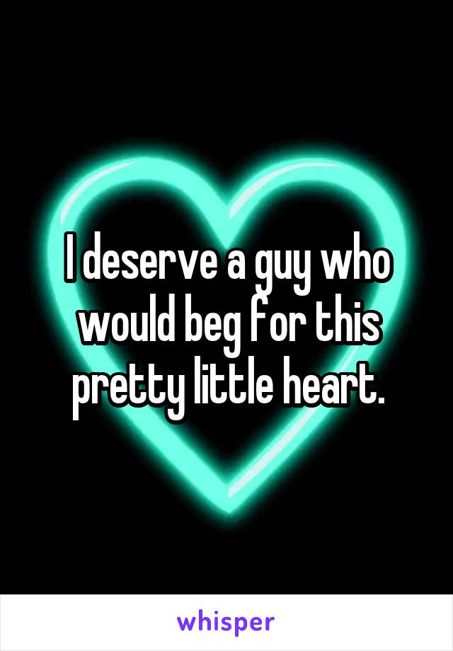 I deserve a guy who would beg for this pretty little heart.
