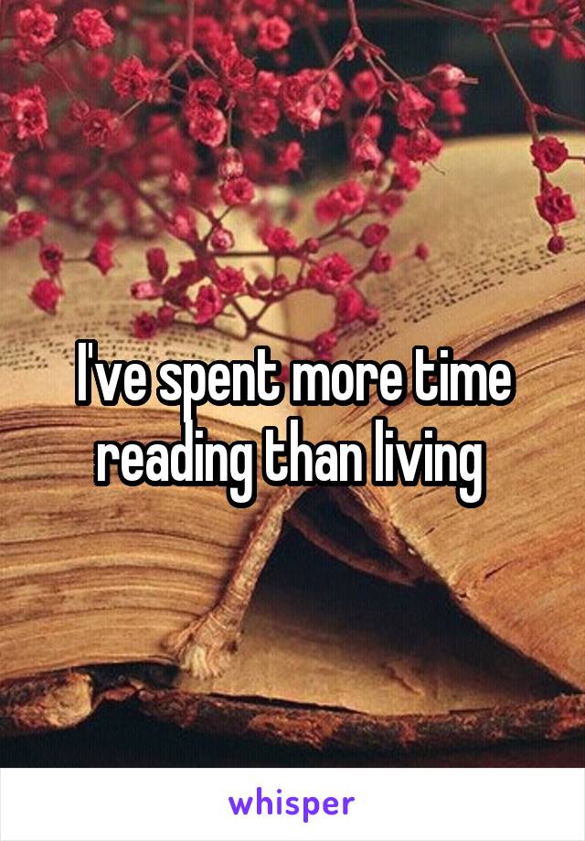 I've spent more time reading than living 