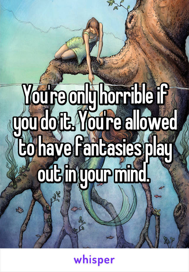You're only horrible if you do it. You're allowed to have fantasies play out in your mind. 