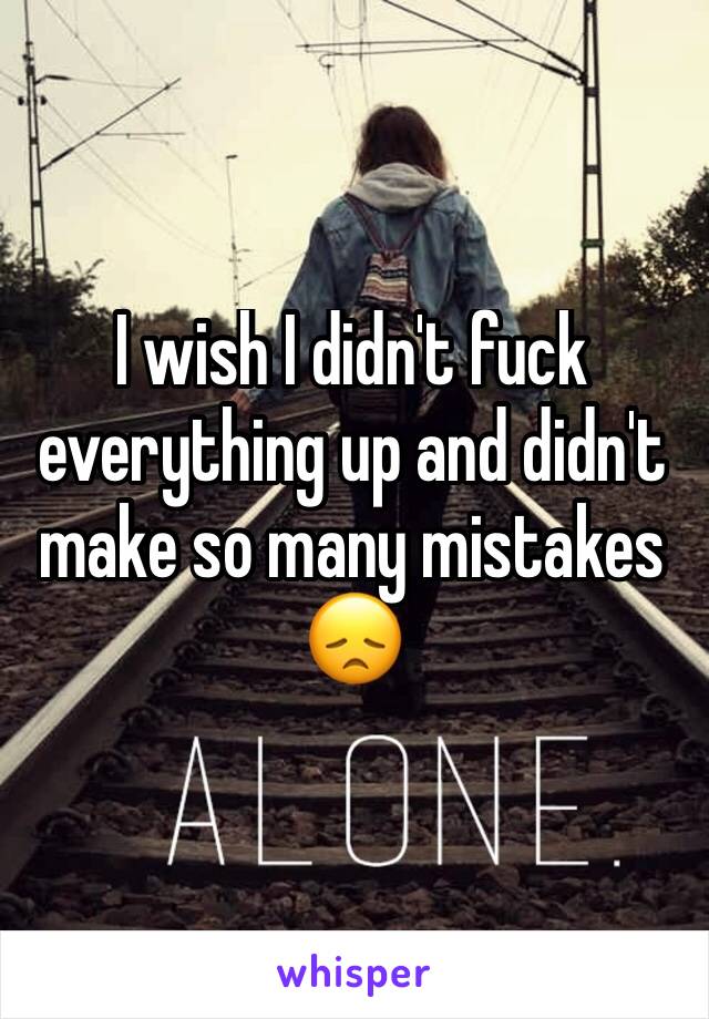 I wish I didn't fuck everything up and didn't make so many mistakes 
😞