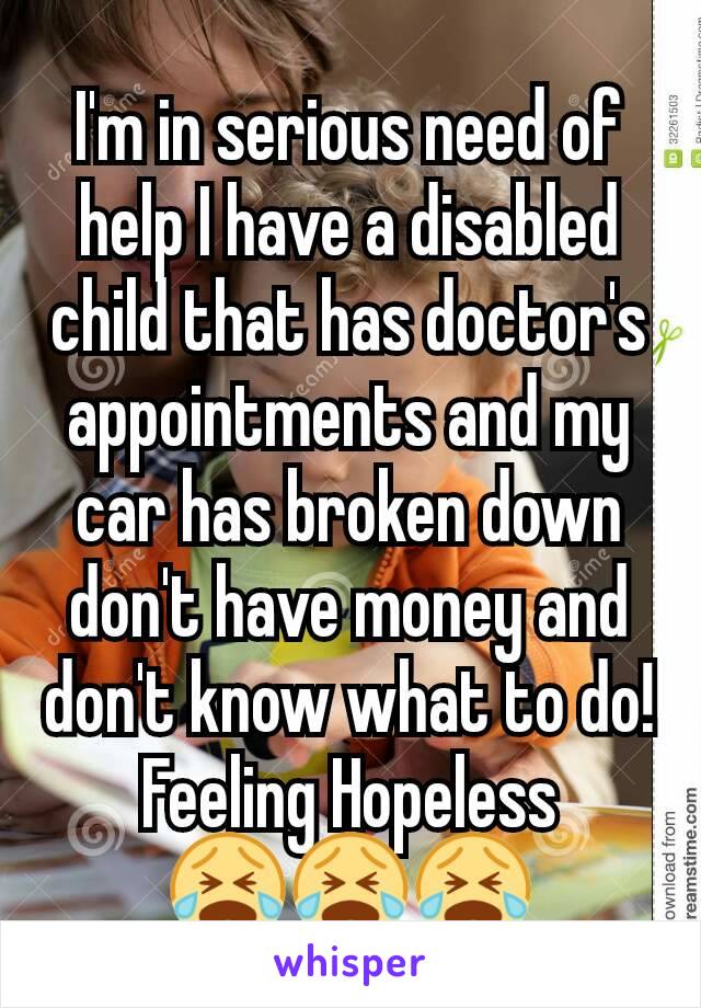 I'm in serious need of help I have a disabled child that has doctor's appointments and my car has broken down don't have money and don't know what to do!
Feeling Hopeless
😭😭😭