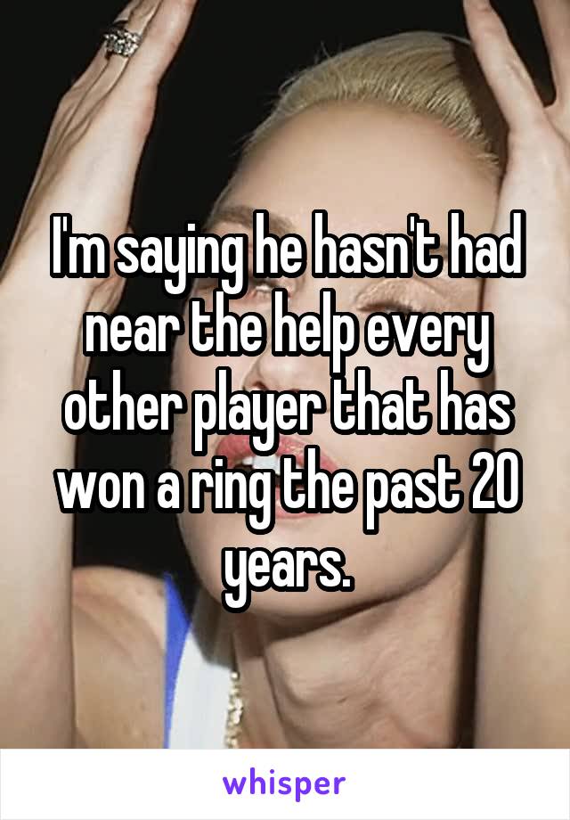 I'm saying he hasn't had near the help every other player that has won a ring the past 20 years.