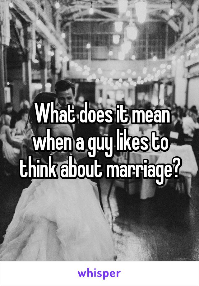  What does it mean when a guy likes to think about marriage?