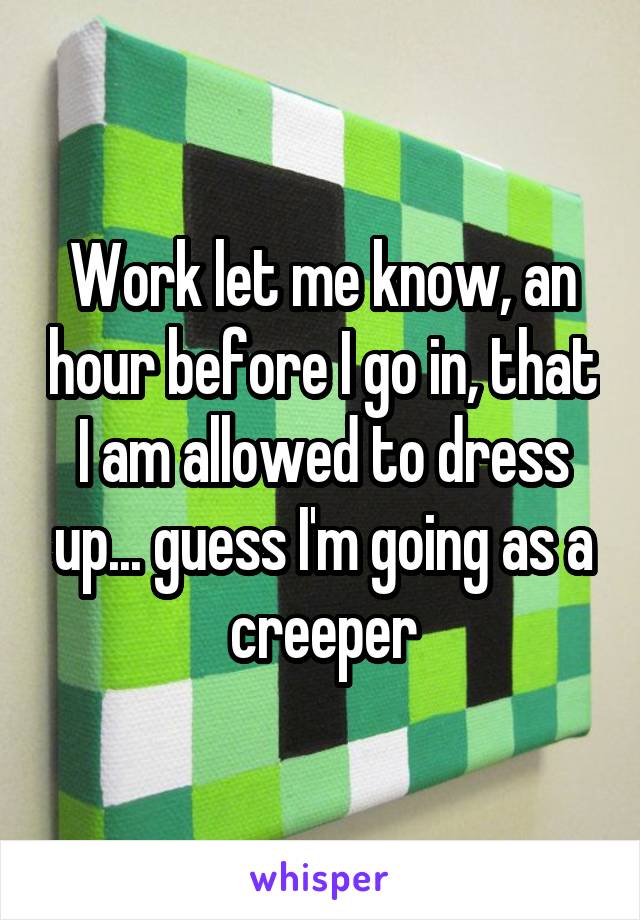 Work let me know, an hour before I go in, that I am allowed to dress up... guess I'm going as a creeper