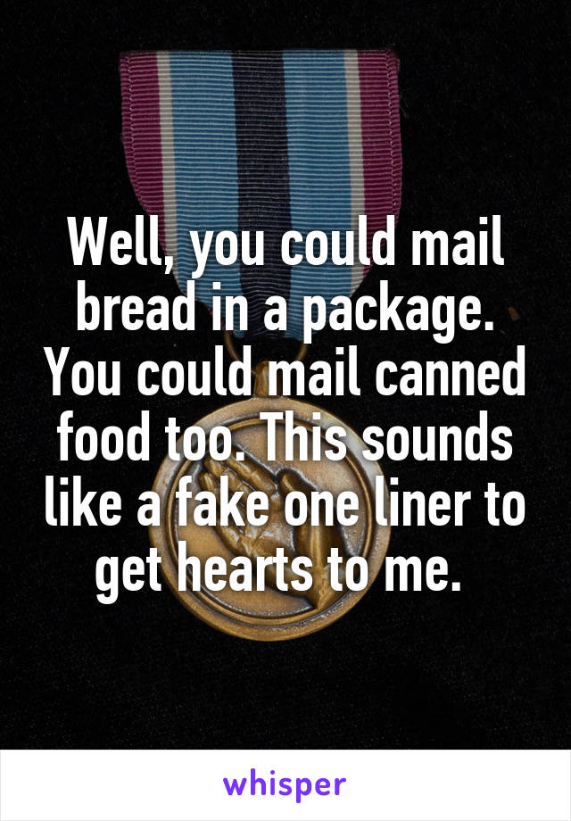 Well, you could mail bread in a package. You could mail canned food too. This sounds like a fake one liner to get hearts to me. 