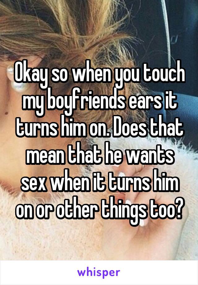 Okay so when you touch my boyfriends ears it turns him on. Does that mean that he wants sex when it turns him on or other things too?