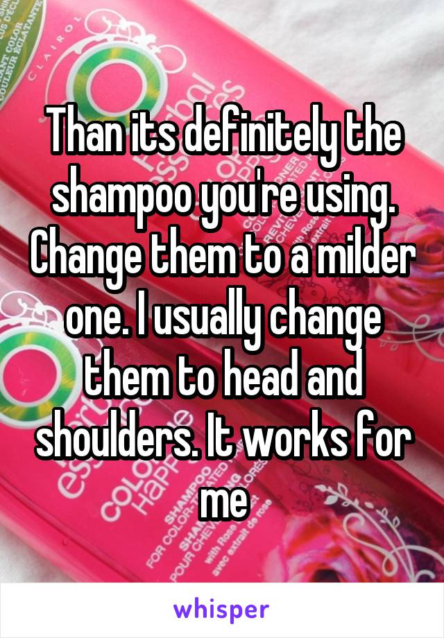 Than its definitely the shampoo you're using. Change them to a milder one. I usually change them to head and shoulders. It works for me