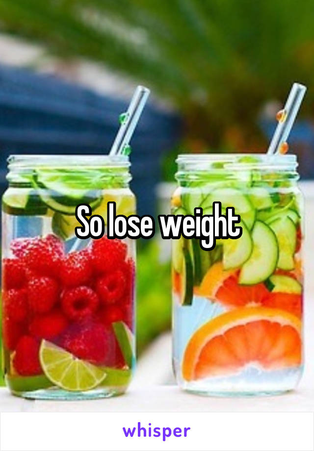 So lose weight