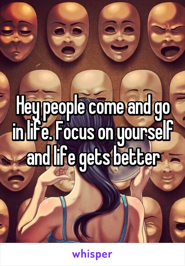 Hey people come and go in life. Focus on yourself and life gets better