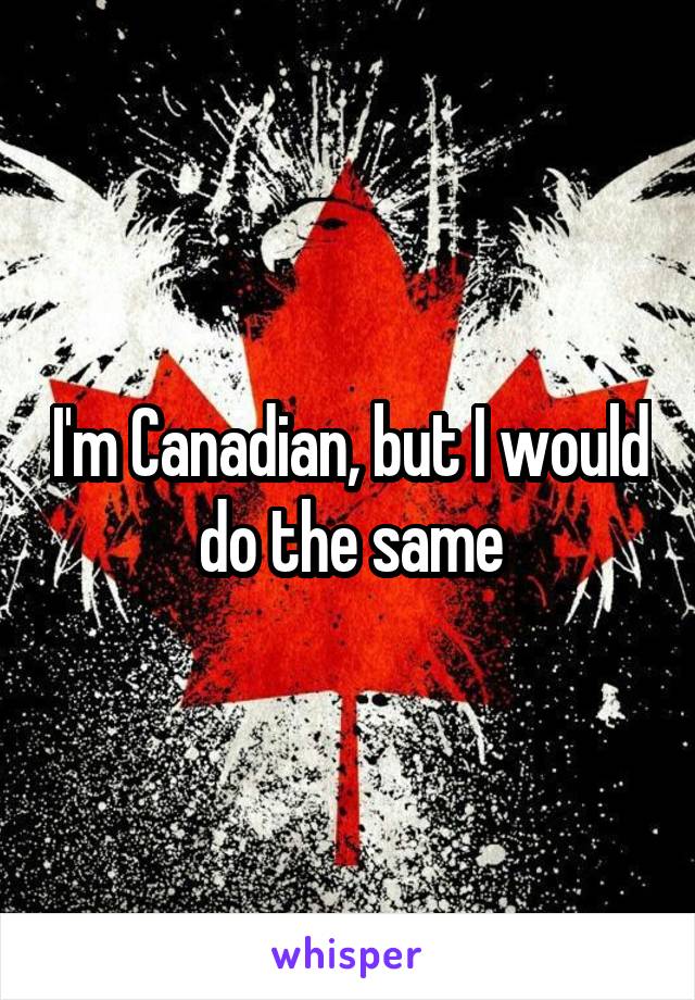 I'm Canadian, but I would do the same