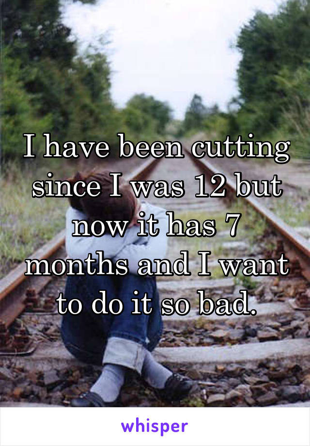 I have been cutting since I was 12 but now it has 7 months and I want to do it so bad.