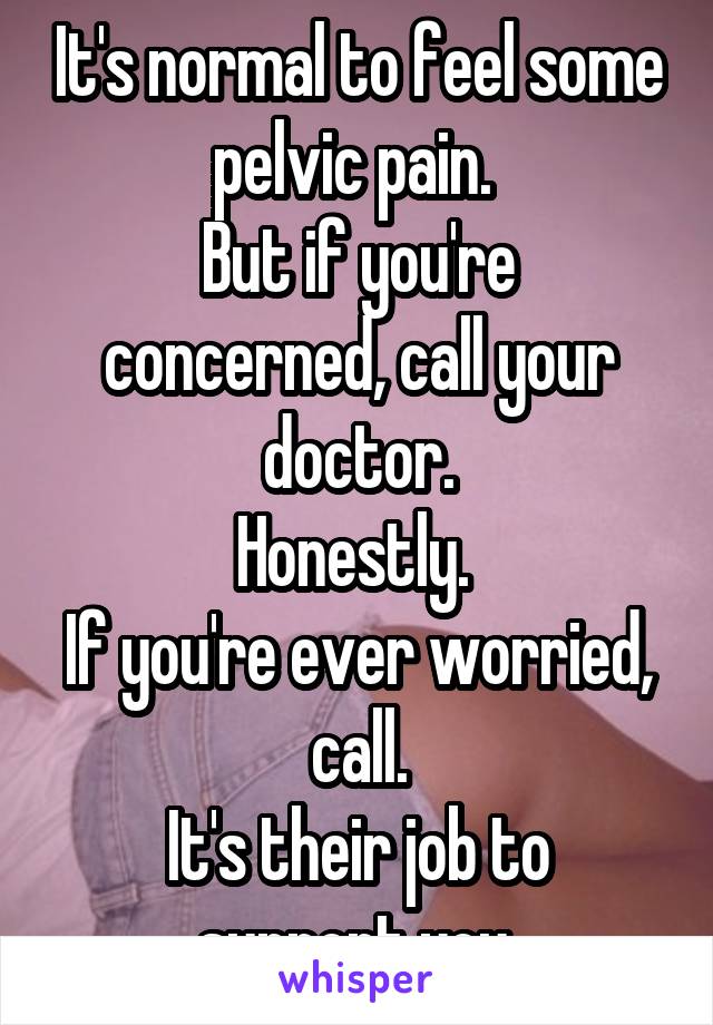 It's normal to feel some pelvic pain. 
But if you're concerned, call your doctor.
Honestly. 
If you're ever worried, call.
It's their job to support you.