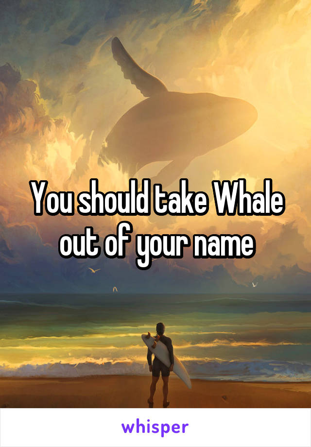 You should take Whale out of your name