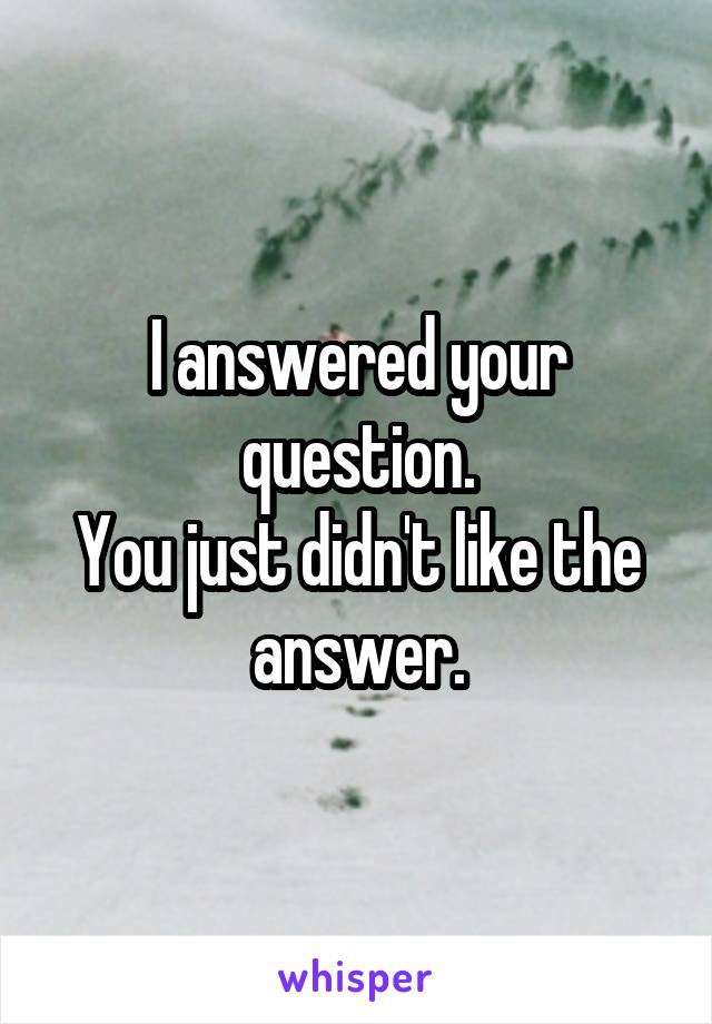 I answered your question.
You just didn't like the answer.