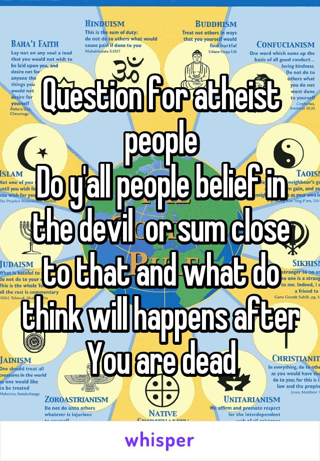 Question for atheist people
Do y'all people belief in the devil  or sum close to that and what do think will happens after You are dead