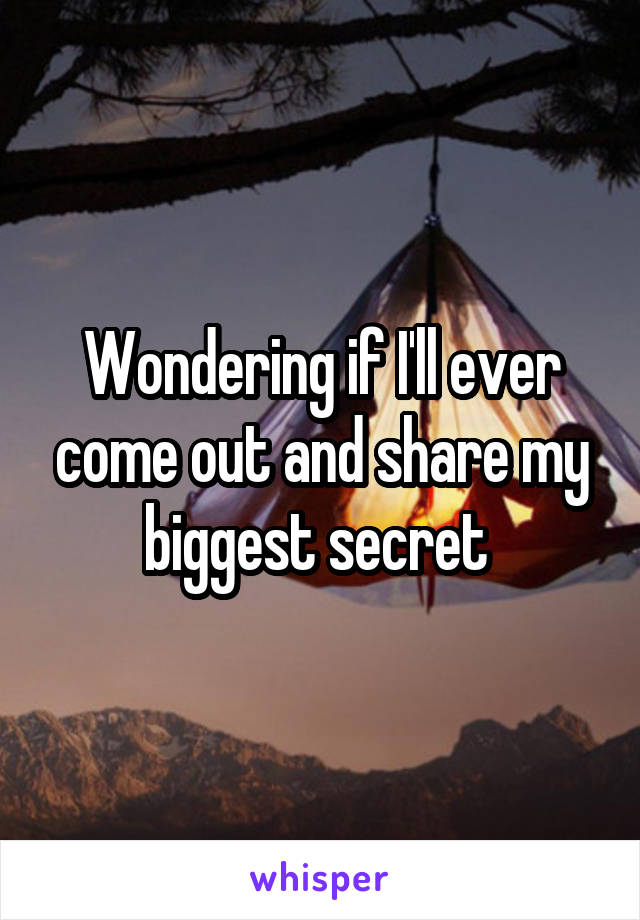 Wondering if I'll ever come out and share my biggest secret 