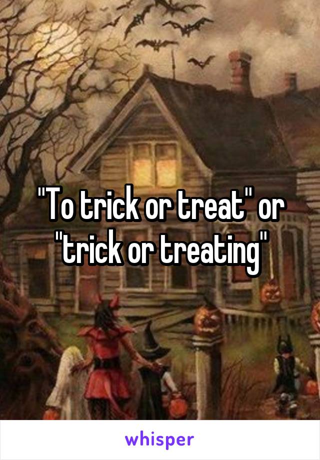 "To trick or treat" or "trick or treating"