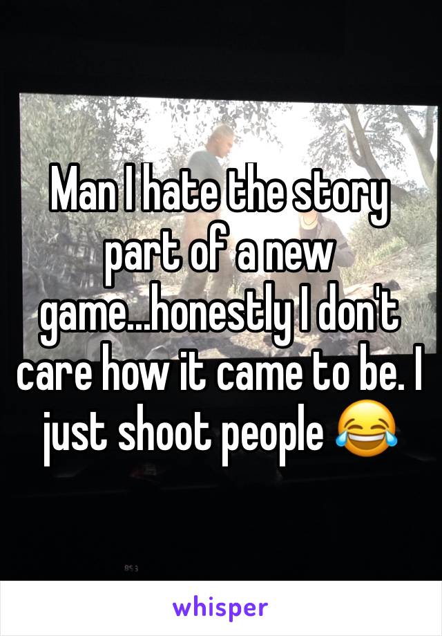 Man I hate the story part of a new game...honestly I don't care how it came to be. I just shoot people 😂 