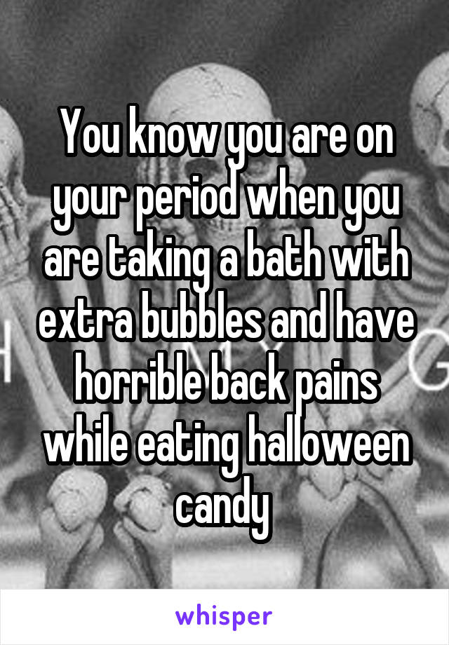 You know you are on your period when you are taking a bath with extra bubbles and have horrible back pains while eating halloween candy 