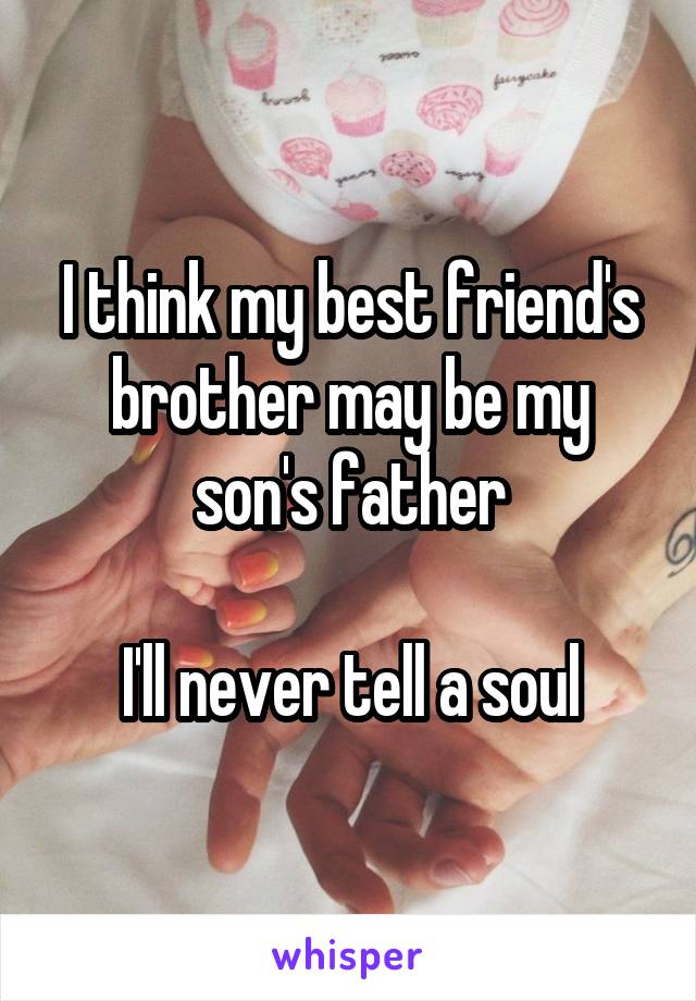I think my best friend's brother may be my son's father

I'll never tell a soul