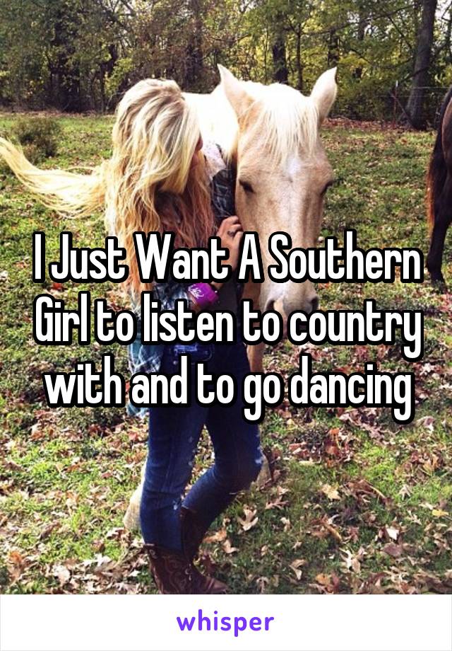 I Just Want A Southern Girl to listen to country with and to go dancing