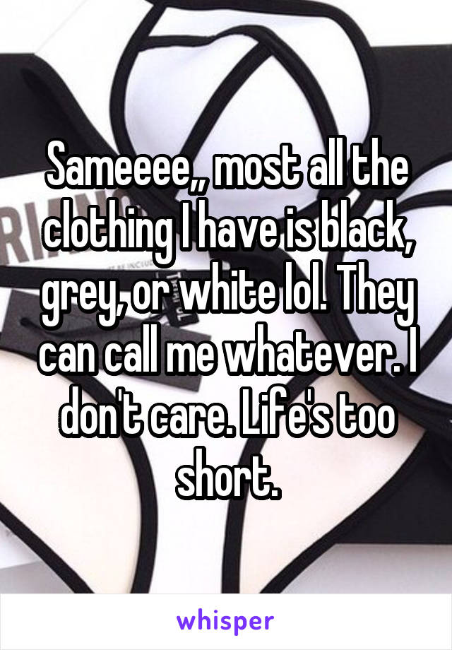 Sameeee,, most all the clothing I have is black, grey, or white lol. They can call me whatever. I don't care. Life's too short.