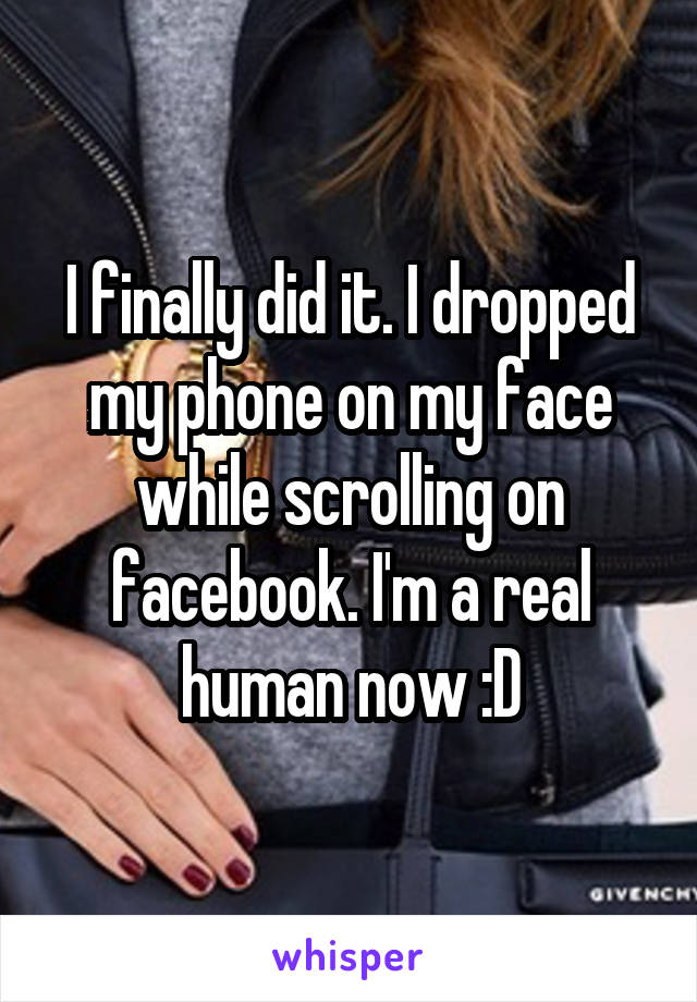 I finally did it. I dropped my phone on my face while scrolling on facebook. I'm a real human now :D