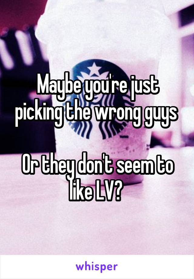 Maybe you're just picking the wrong guys 

Or they don't seem to like LV? 