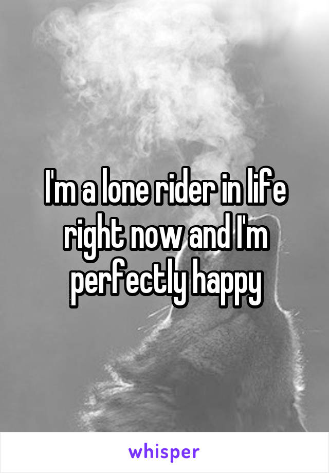 I'm a lone rider in life right now and I'm perfectly happy