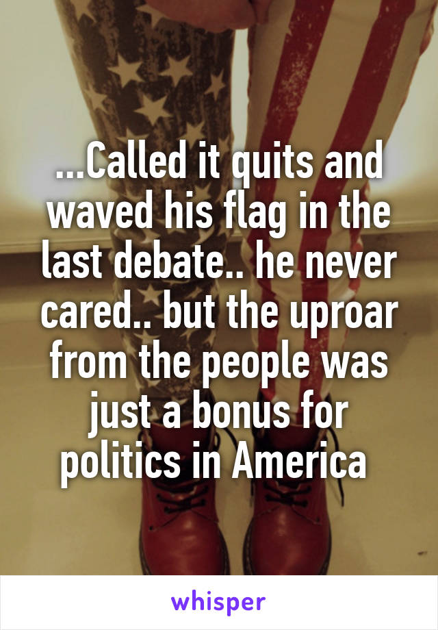 ...Called it quits and waved his flag in the last debate.. he never cared.. but the uproar from the people was just a bonus for politics in America 
