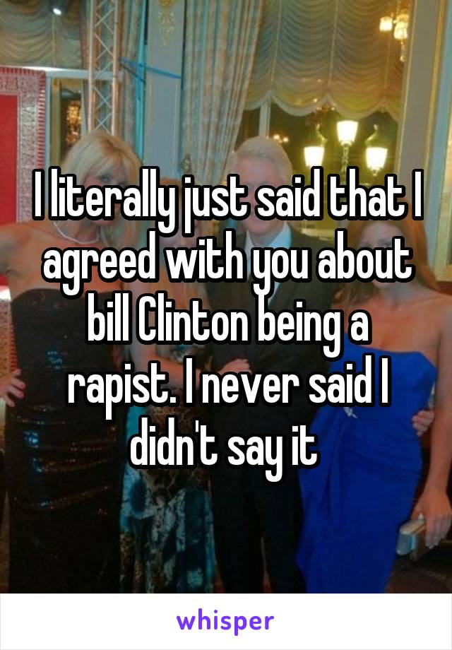 I literally just said that I agreed with you about bill Clinton being a rapist. I never said I didn't say it 