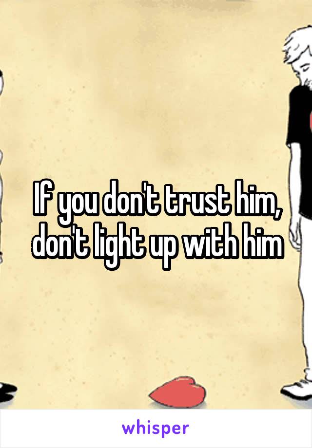 If you don't trust him, don't light up with him