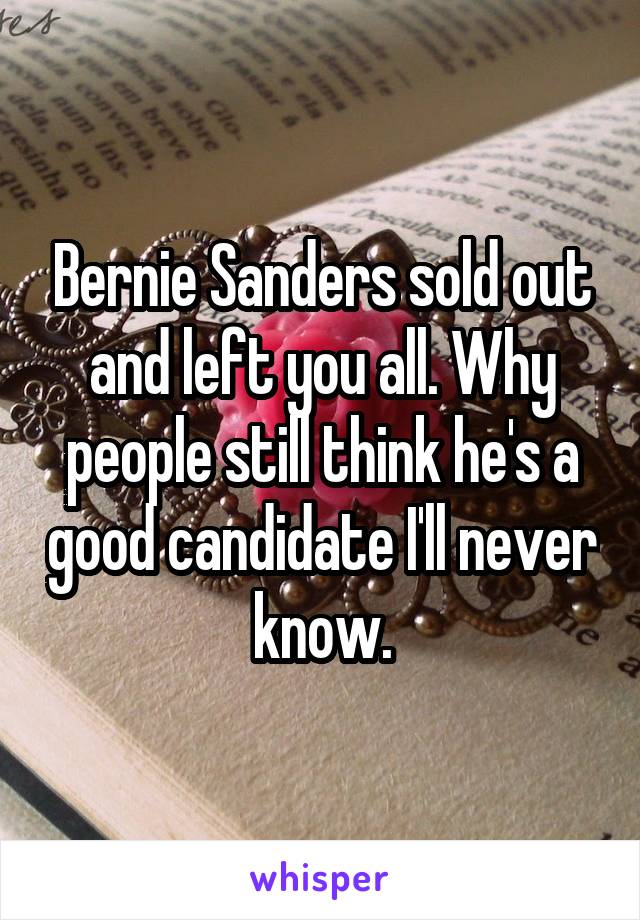 Bernie Sanders sold out and left you all. Why people still think he's a good candidate I'll never know.