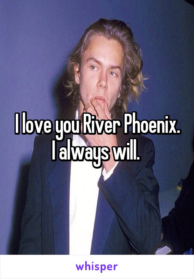 I love you River Phoenix. I always will. 