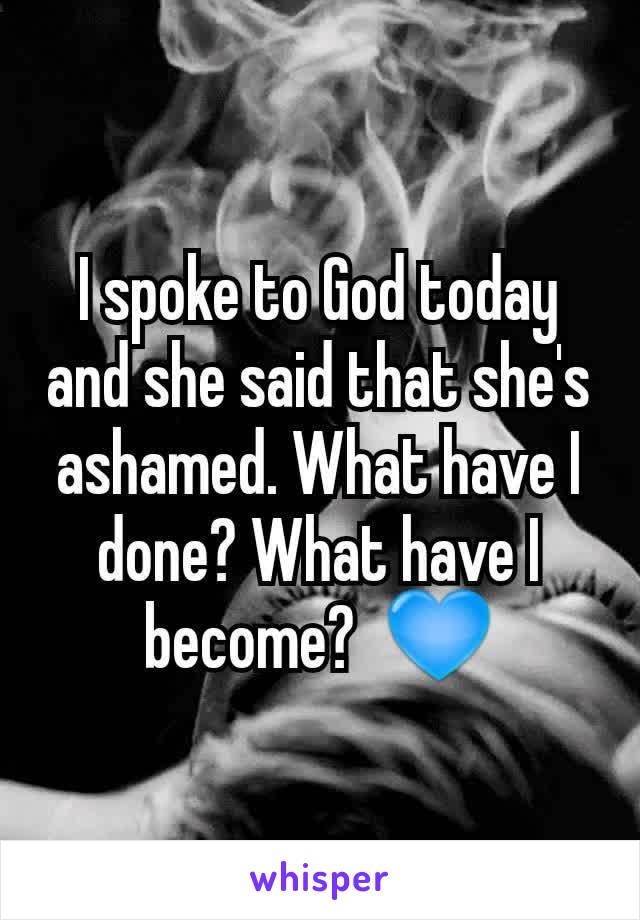 I spoke to God today and she said that she's ashamed. What have I done? What have I become?  💙