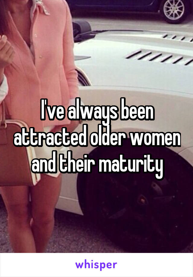 I've always been attracted older women and their maturity