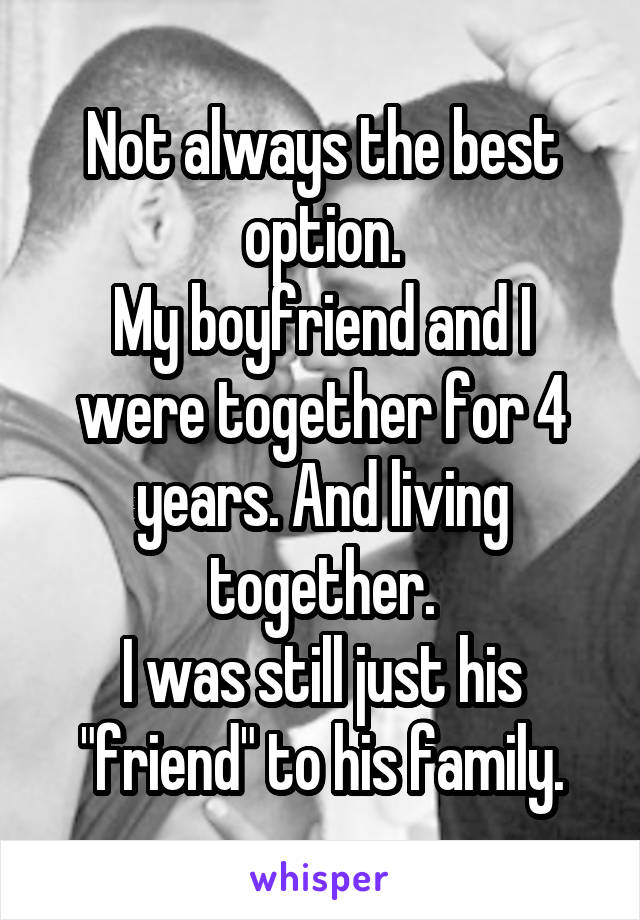 Not always the best option.
My boyfriend and I were together for 4 years. And living together.
I was still just his "friend" to his family.