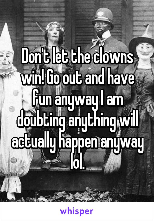 Don't let the clowns win! Go out and have fun anyway I am doubting anything will actually happen anyway lol.