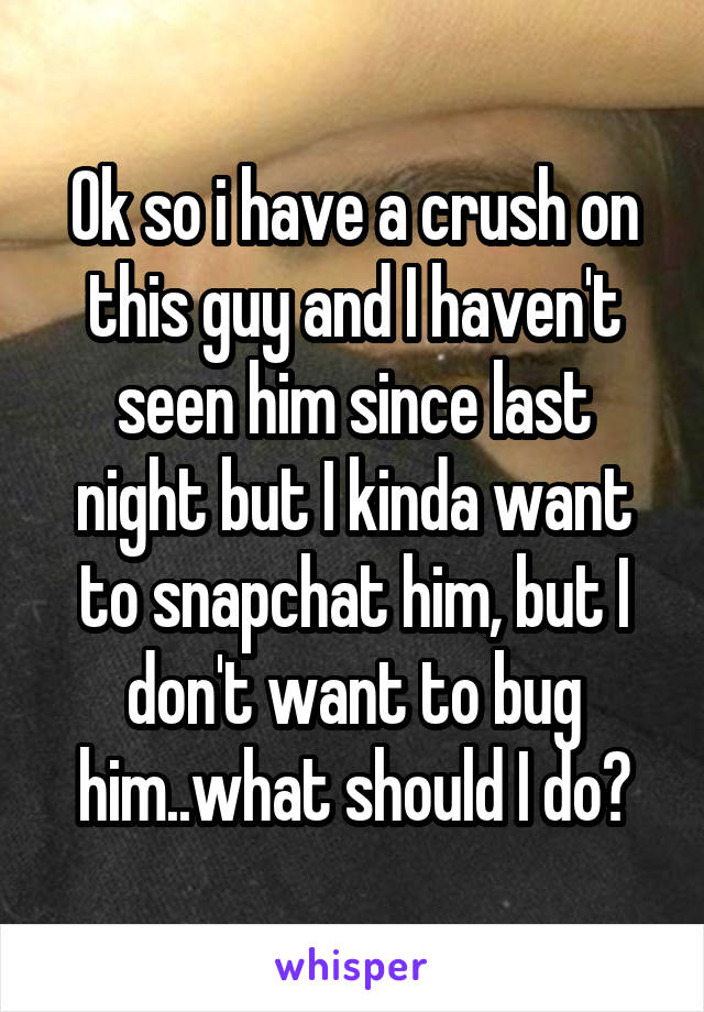 Ok so i have a crush on this guy and I haven't seen him since last night but I kinda want to snapchat him, but I don't want to bug him..what should I do?