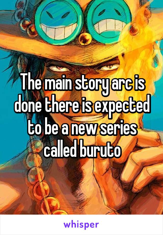 The main story arc is done there is expected to be a new series called buruto