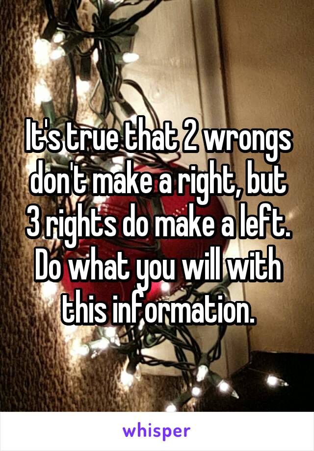 It's true that 2 wrongs don't make a right, but 3 rights do make a left. Do what you will with this information.