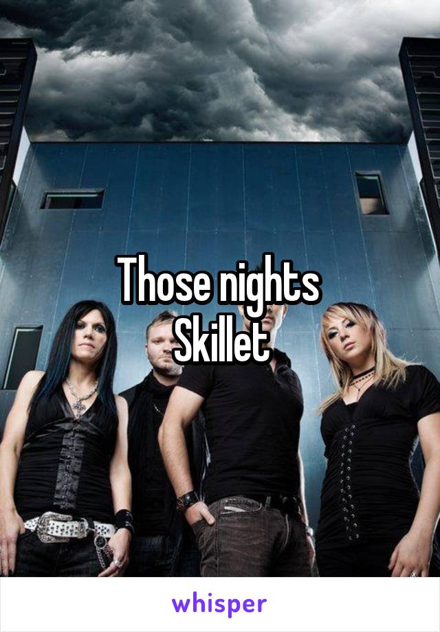 Those nights 
Skillet