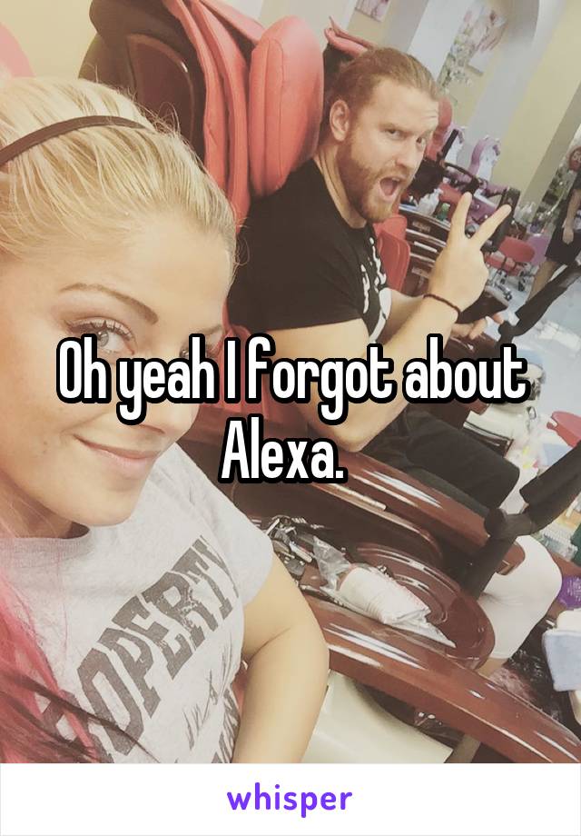 Oh yeah I forgot about Alexa.  