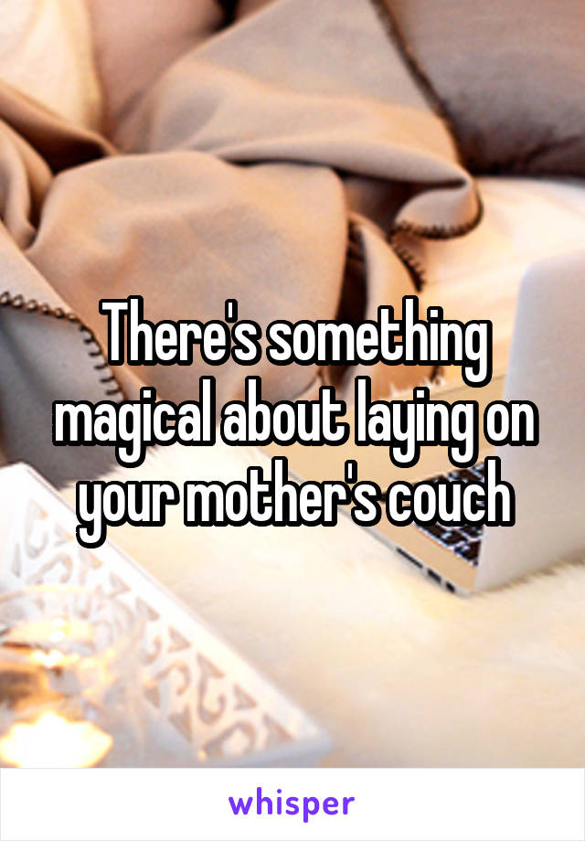 There's something magical about laying on your mother's couch