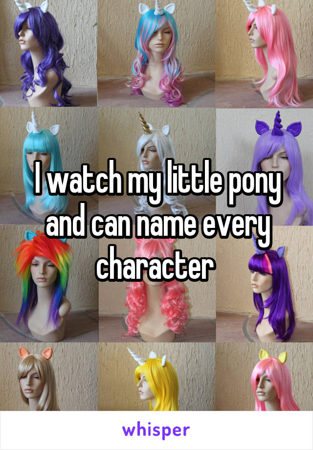 I watch my little pony and can name every character 