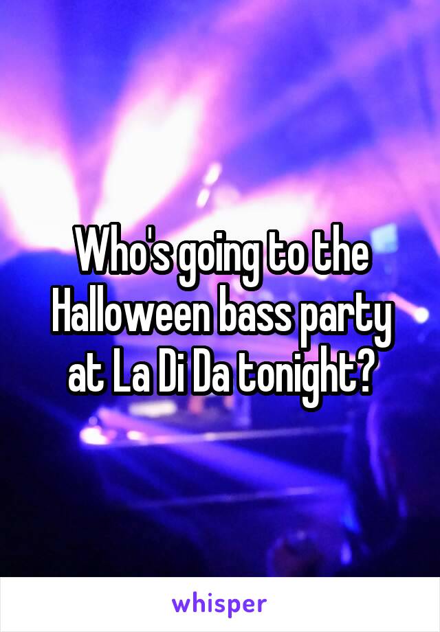 Who's going to the Halloween bass party at La Di Da tonight?