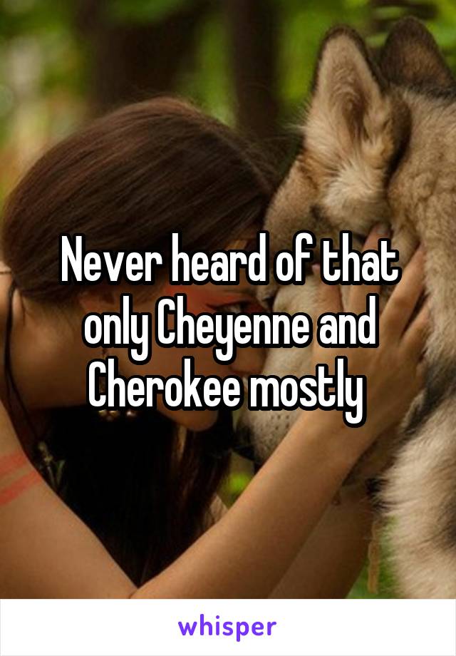 Never heard of that only Cheyenne and Cherokee mostly 